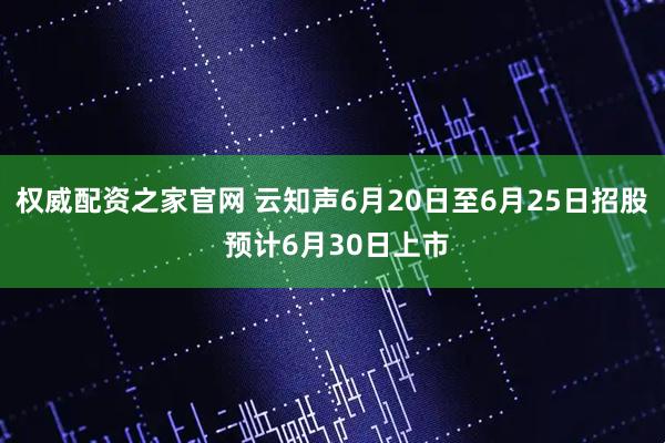 权威配资之家官网 云知声6月20日至6月25日招股 预计6月30日上市