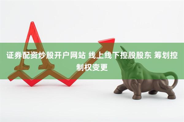 证券配资炒股开户网站 线上线下控股股东 筹划控制权变更