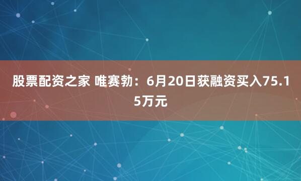 股票配资之家 唯赛勃：6月20日获融资买入75.15万元