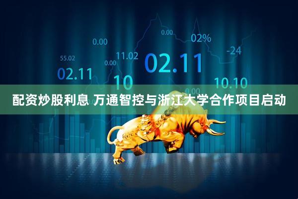 配资炒股利息 万通智控与浙江大学合作项目启动