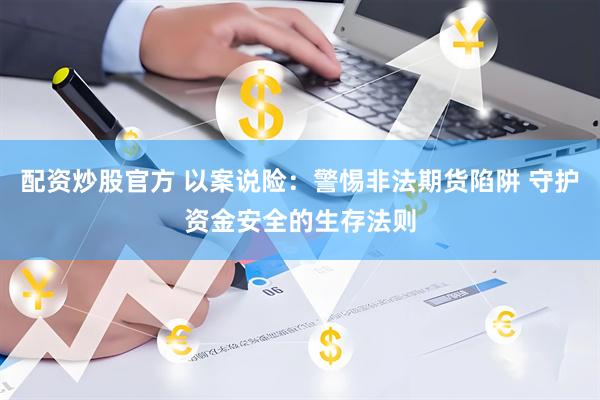 配资炒股官方 以案说险：警惕非法期货陷阱 守护资金安全的生存法则