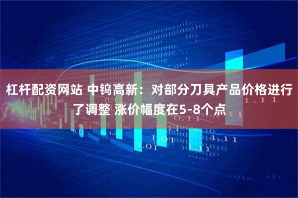 杠杆配资网站 中钨高新：对部分刀具产品价格进行了调整 涨价幅度在5-8个点