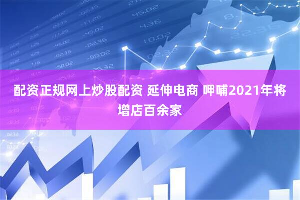 配资正规网上炒股配资 延伸电商 呷哺2021年将增店百余家
