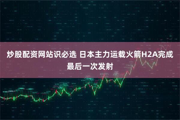 炒股配资网站识必选 日本主力运载火箭H2A完成最后一次发射