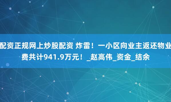 配资正规网上炒股配资 炸雷！一小区向业主返还物业费共计941.9万元！_赵高伟_资金_结余