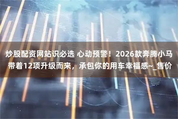 炒股配资网站识必选 心动预警！2026款奔腾小马 带着12项升级而来，承包你的用车幸福感~_售价