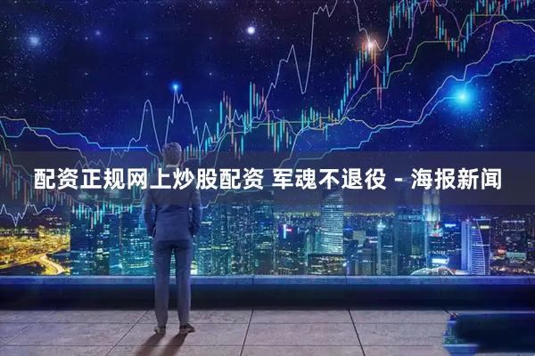 配资正规网上炒股配资 军魂不退役 - 海报新闻