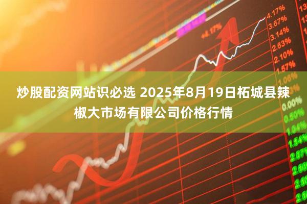 炒股配资网站识必选 2025年8月19日柘城县辣椒大市场有限公司价格行情