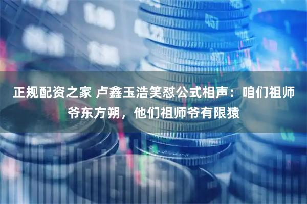 正规配资之家 卢鑫玉浩笑怼公式相声：咱们祖师爷东方朔，他们祖师爷有限猿