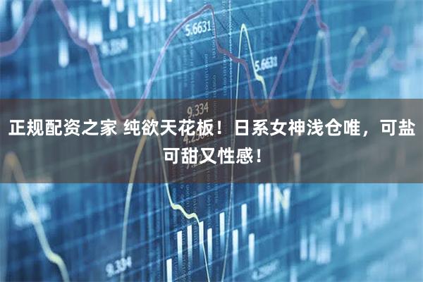 正规配资之家 纯欲天花板！日系女神浅仓唯，可盐可甜又性感！