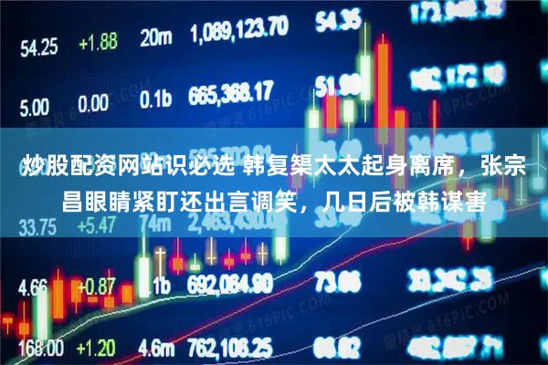 炒股配资网站识必选 韩复榘太太起身离席，张宗昌眼睛紧盯还出言调笑，几日后被韩谋害