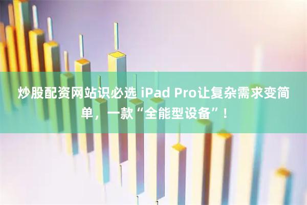 炒股配资网站识必选 iPad Pro让复杂需求变简单，一款“全能型设备”！
