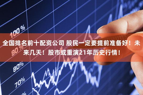 全国排名前十配资公司 股民一定要提前准备好！未来几天！股市或重演21年历史行情！