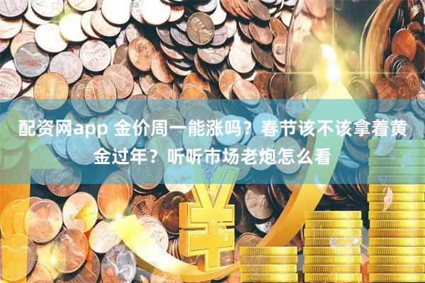 配资网app 金价周一能涨吗？春节该不该拿着黄金过年？听听市场老炮怎么看