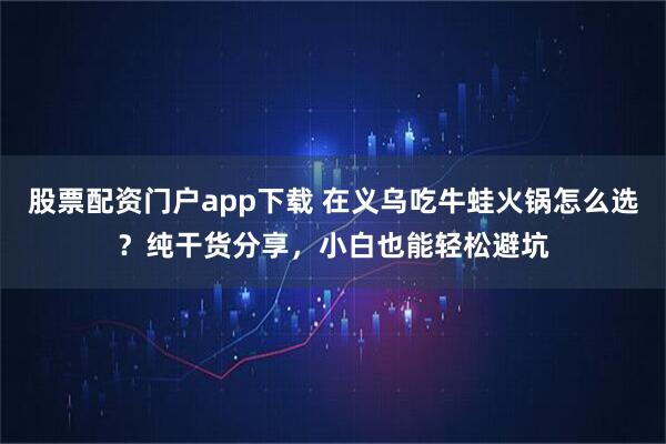 股票配资门户app下载 在义乌吃牛蛙火锅怎么选？纯干货分享，小白也能轻松避坑